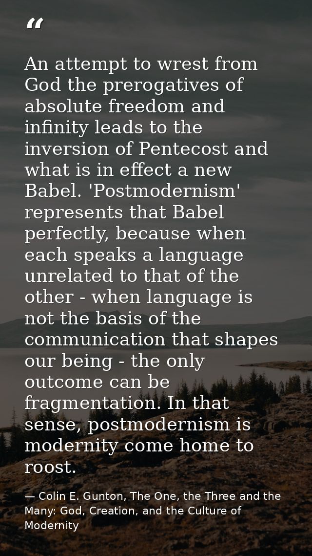 An attempt to wrest from God the prerogatives of absolute freedom and infinity leads to the inversion of Pentecost and w — Colin E. Gunton, The One, the Three and the Many: God, Creation, and the Culture of Modernity