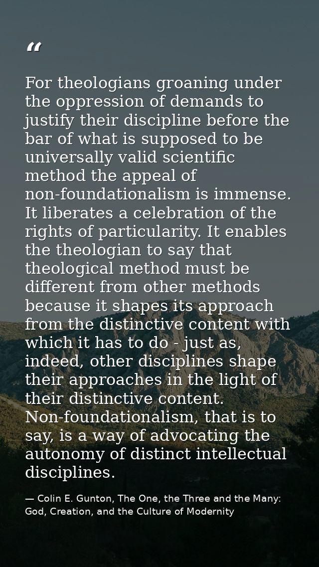 For theologians groaning under the oppression of demands to justify their discipline before the bar of what is supposed  — Colin E. Gunton, The One, the Three and the Many: God, Creation, and the Culture of Modernity