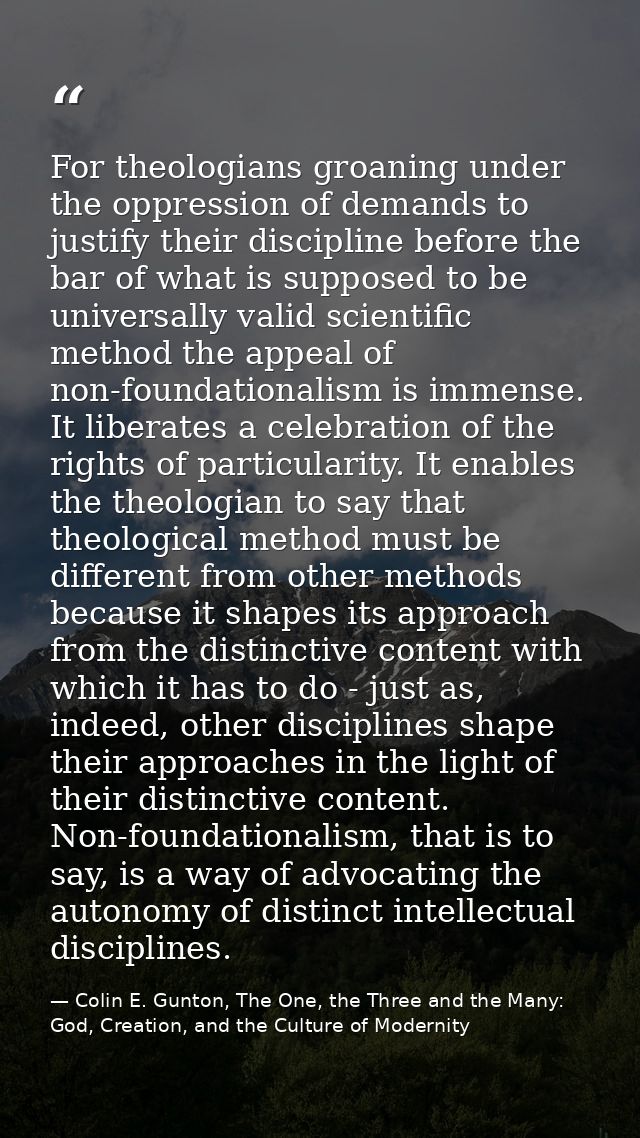 For theologians groaning under the oppression of demands to justify their discipline before the bar of what is supposed  — Colin E. Gunton, The One, the Three and the Many: God, Creation, and the Culture of Modernity