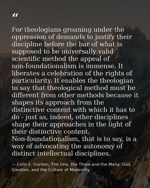 For theologians groaning under the oppression of demands to justify their discipline before the bar of what is supposed  — Colin E. Gunton, The One, the Three and the Many: God, Creation, and the Culture of Modernity