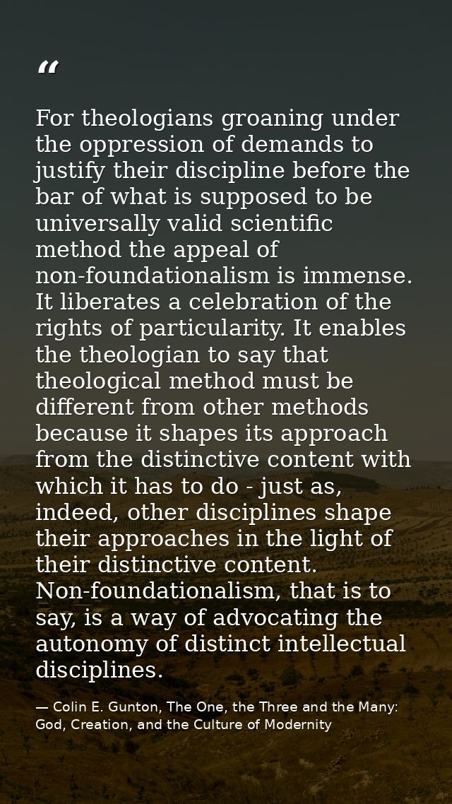 For theologians groaning under the oppression of demands to justify their discipline before the bar of what is supposed  — Colin E. Gunton, The One, the Three and the Many: God, Creation, and the Culture of Modernity