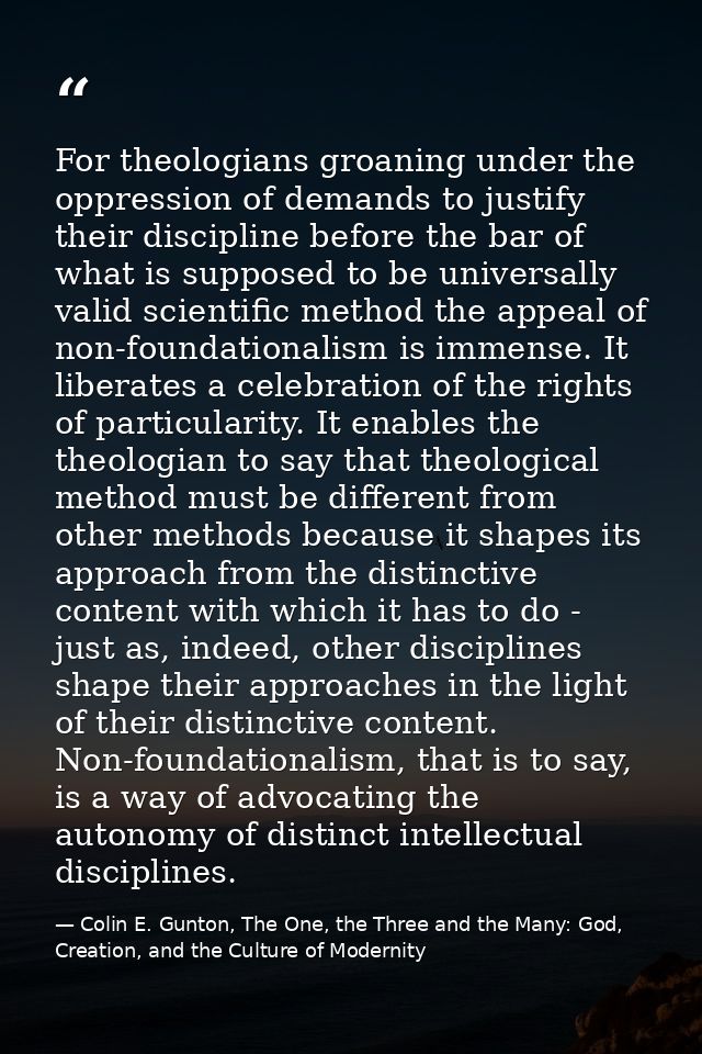 For theologians groaning under the oppression of demands to justify their discipline before the bar of what is supposed  — Colin E. Gunton, The One, the Three and the Many: God, Creation, and the Culture of Modernity