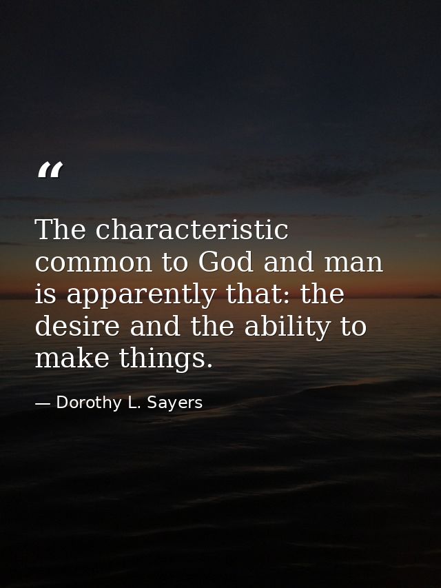 The characteristic common to God and man is apparently that: the desire and the ability to make things. — Dorothy L. Sayers
