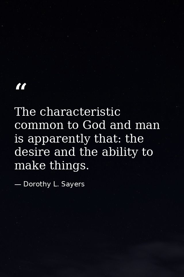 The characteristic common to God and man is apparently that: the desire and the ability to make things. — Dorothy L. Sayers