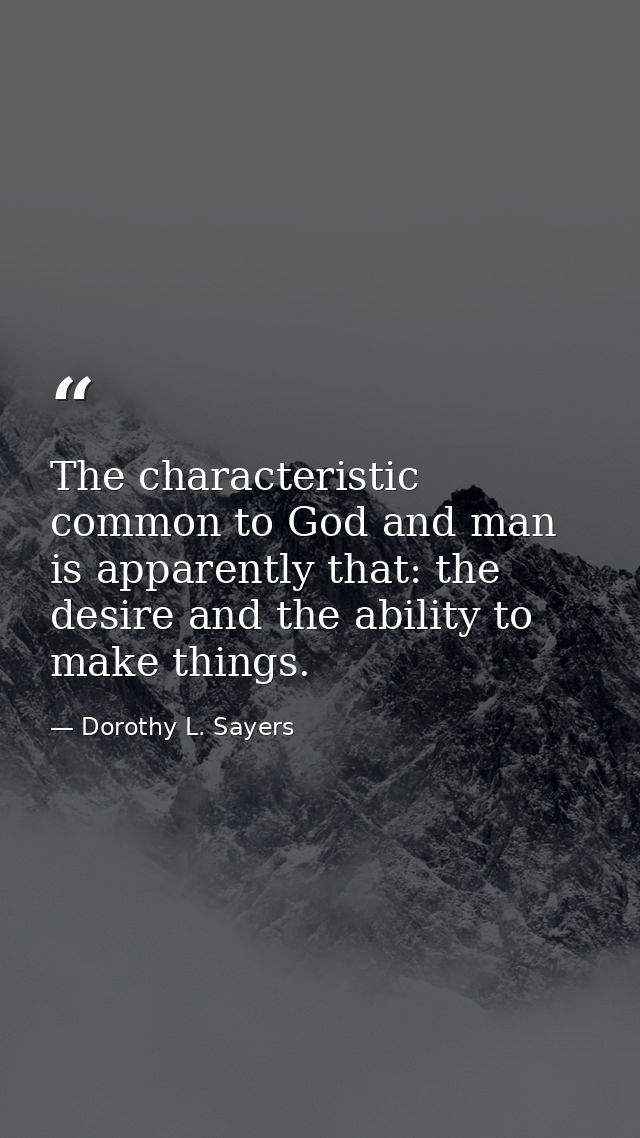 The characteristic common to God and man is apparently that: the desire and the ability to make things. — Dorothy L. Sayers