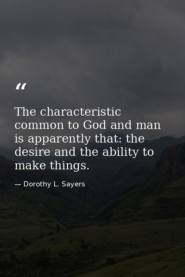 The characteristic common to God and man is apparently that: the desire and the ability to make things. — Dorothy L. Sayers