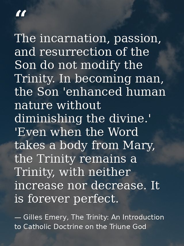 The incarnation, passion, and resurrection of the Son do not modify the Trinity. In becoming man, the Son 'enhanced huma — Gilles Emery, The Trinity: An Introduction to Catholic Doctrine on the Triune God