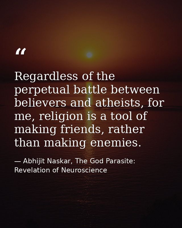 Regardless of the perpetual battle between believers and atheists, for me, religion is a tool of making friends, rather  — Abhijit Naskar, The God Parasite: Revelation of Neuroscience