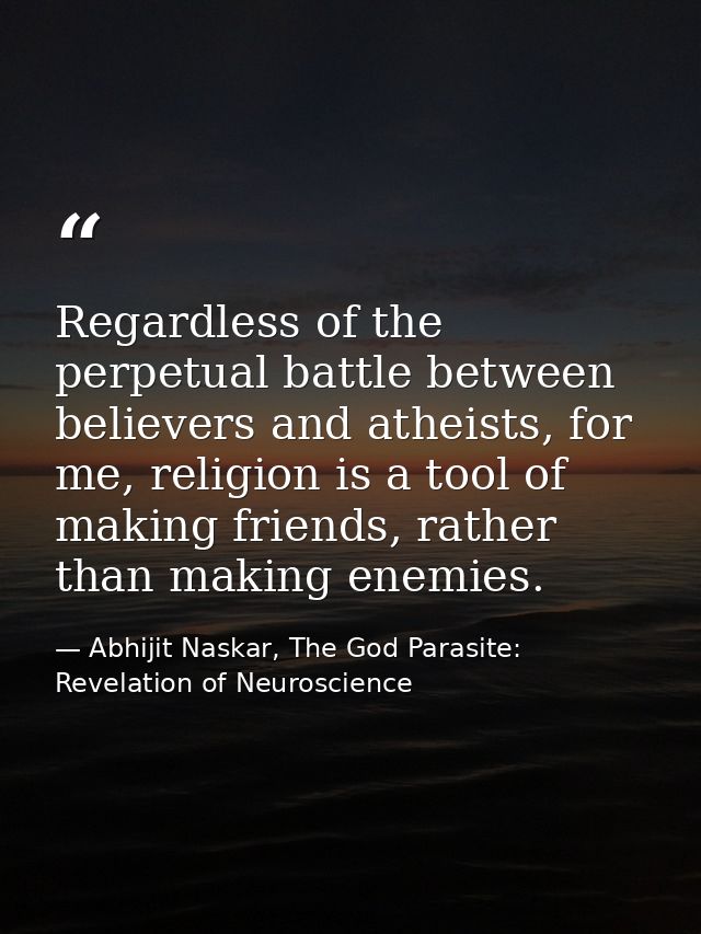 Regardless of the perpetual battle between believers and atheists, for me, religion is a tool of making friends, rather  — Abhijit Naskar, The God Parasite: Revelation of Neuroscience