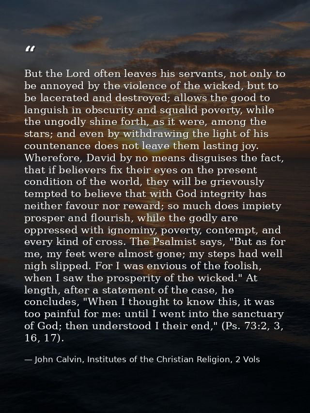 But the Lord often leaves his servants, not only to be annoyed by the violence of the wicked, but to be lacerated and de — John Calvin, Institutes of the Christian Religion, 2 Vols