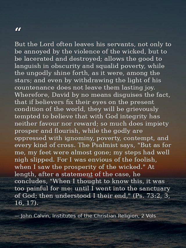 But the Lord often leaves his servants, not only to be annoyed by the violence of the wicked, but to be lacerated and de — John Calvin, Institutes of the Christian Religion, 2 Vols
