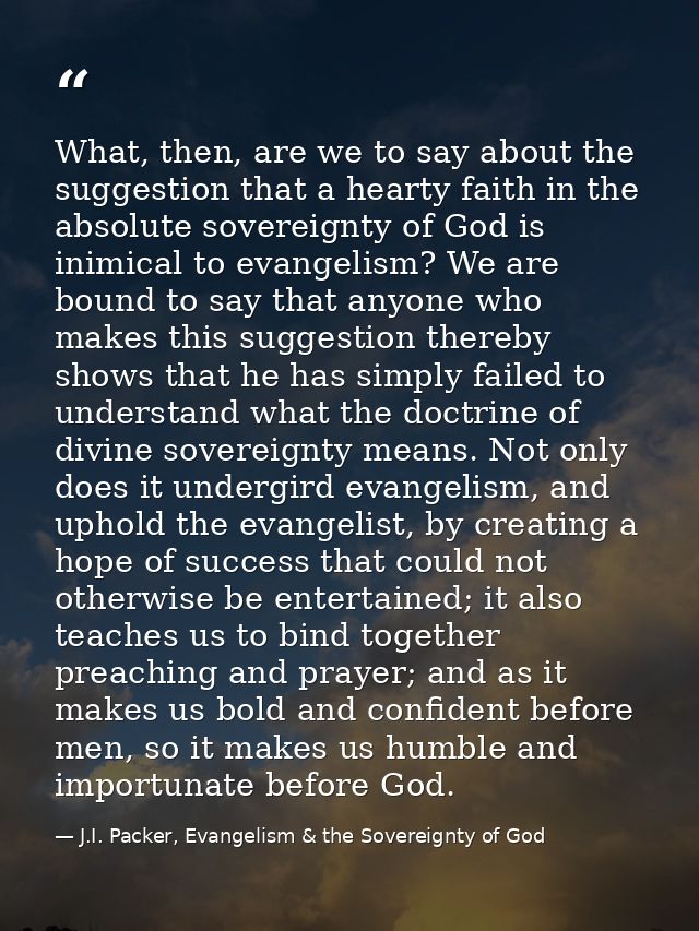 What, then, are we to say about the suggestion that a hearty faith in the absolute sovereignty of God is inimical to eva — J.I. Packer, Evangelism & the Sovereignty of God