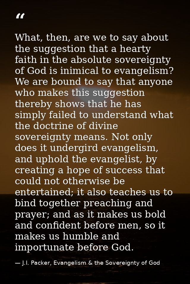 What, then, are we to say about the suggestion that a hearty faith in the absolute sovereignty of God is inimical to eva — J.I. Packer, Evangelism & the Sovereignty of God