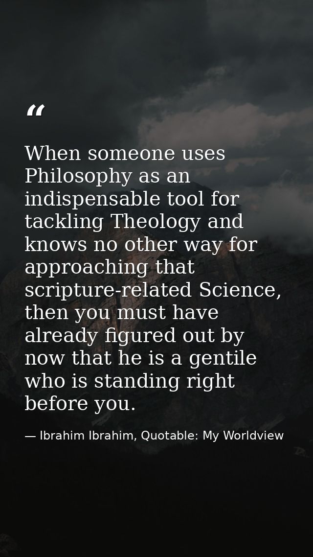 When someone uses Philosophy as an indispensable tool for tackling Theology and knows no other way for approaching that  — Ibrahim Ibrahim, Quotable: My Worldview
