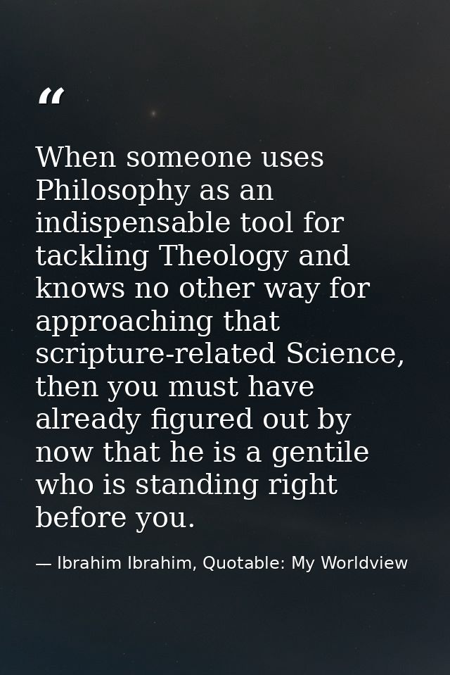 When someone uses Philosophy as an indispensable tool for tackling Theology and knows no other way for approaching that  — Ibrahim Ibrahim, Quotable: My Worldview