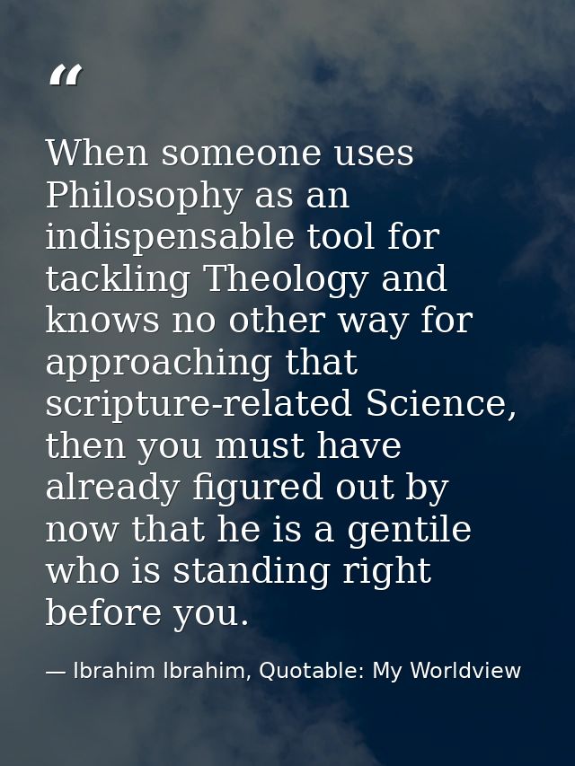 When someone uses Philosophy as an indispensable tool for tackling Theology and knows no other way for approaching that  — Ibrahim Ibrahim, Quotable: My Worldview