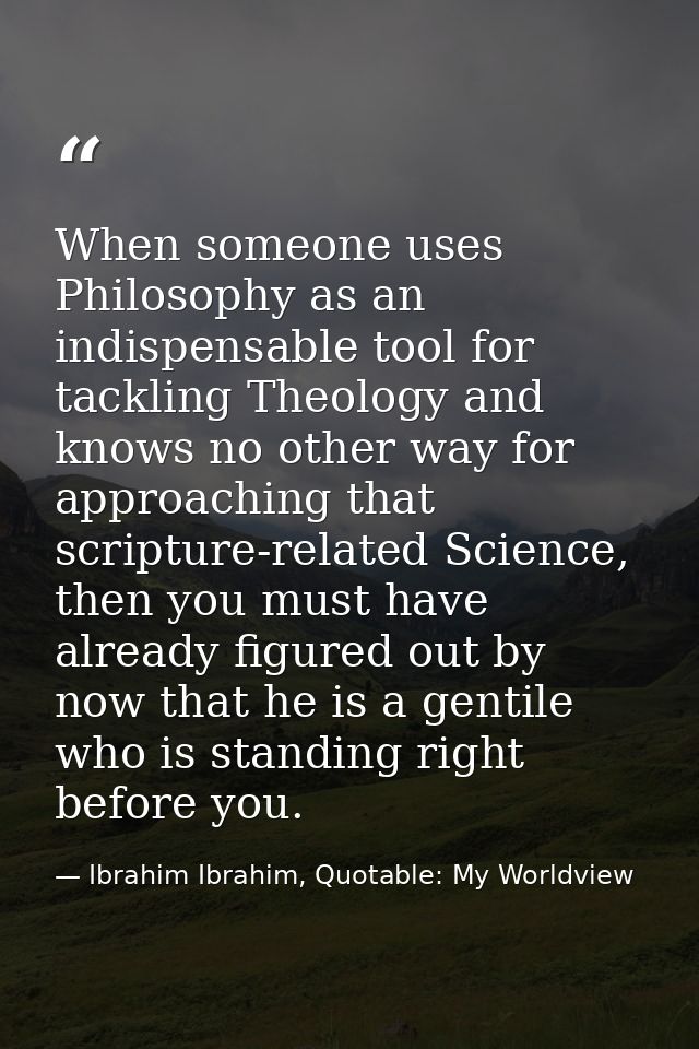 When someone uses Philosophy as an indispensable tool for tackling Theology and knows no other way for approaching that  — Ibrahim Ibrahim, Quotable: My Worldview