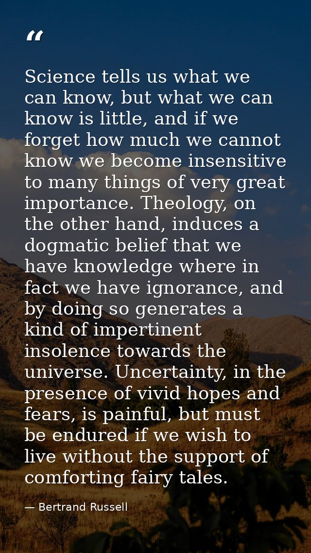 Science tells us what we can know, but what we can know is little, and if we forget how much we cannot know we become in — Bertrand Russell