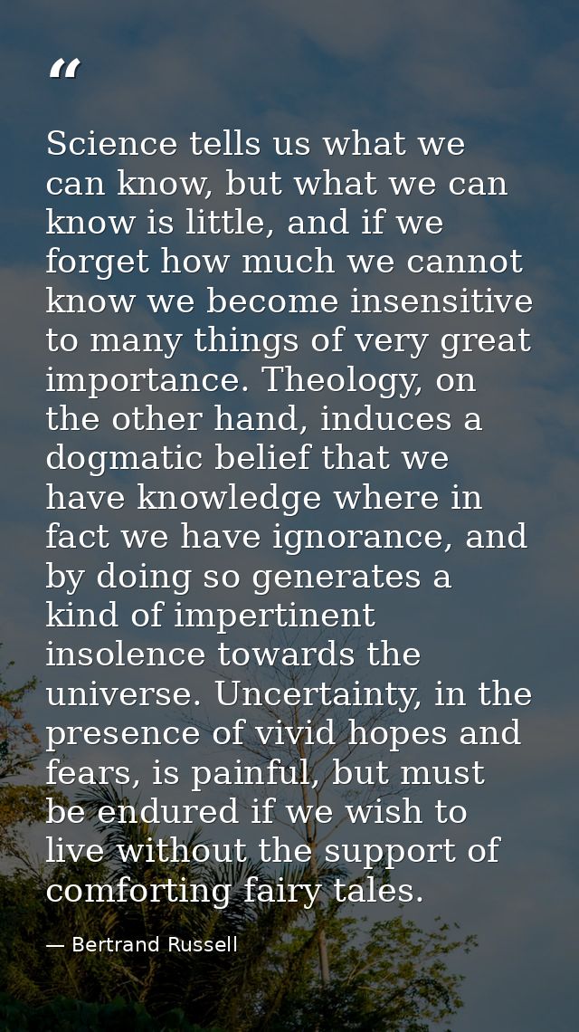 Science tells us what we can know, but what we can know is little, and if we forget how much we cannot know we become in — Bertrand Russell