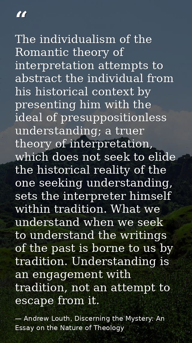 The individualism of the Romantic theory of interpretation attempts to abstract the individual from his historical conte — Andrew Louth, Discerning the Mystery: An Essay on the Nature of Theology