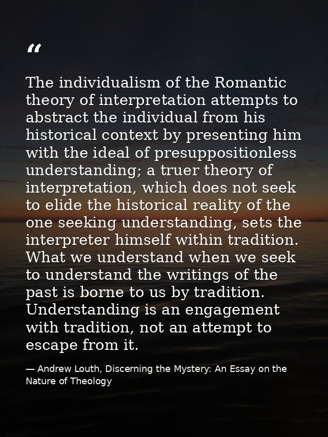 The individualism of the Romantic theory of interpretation attempts to abstract the individual from his historical conte — Andrew Louth, Discerning the Mystery: An Essay on the Nature of Theology