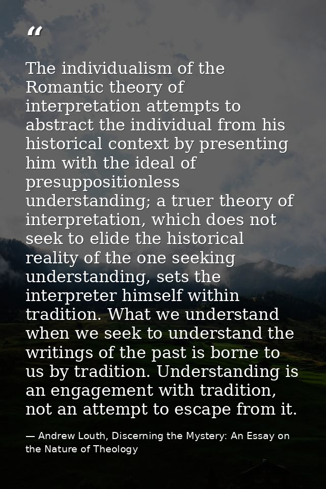 The individualism of the Romantic theory of interpretation attempts to abstract the individual from his historical conte — Andrew Louth, Discerning the Mystery: An Essay on the Nature of Theology