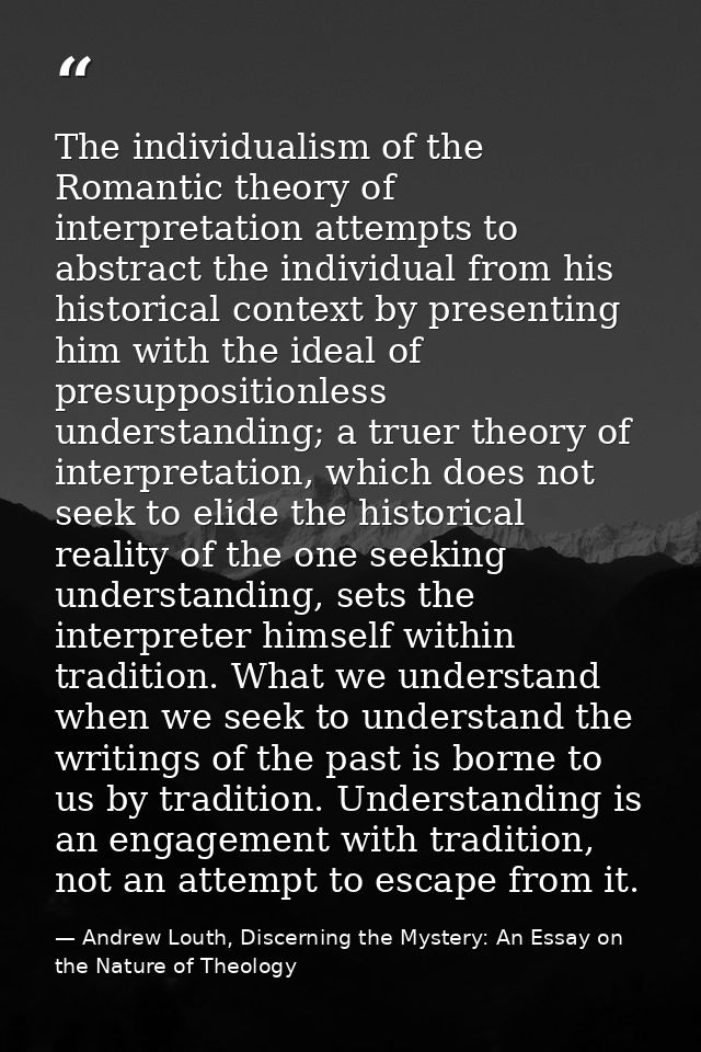 The individualism of the Romantic theory of interpretation attempts to abstract the individual from his historical conte — Andrew Louth, Discerning the Mystery: An Essay on the Nature of Theology