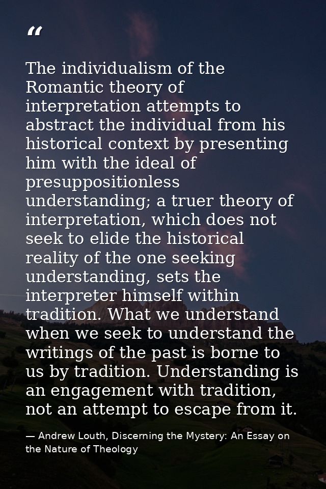 The individualism of the Romantic theory of interpretation attempts to abstract the individual from his historical conte — Andrew Louth, Discerning the Mystery: An Essay on the Nature of Theology