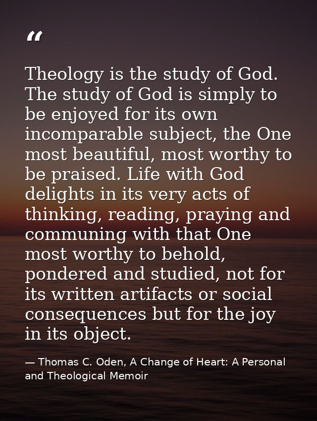 Theology is the study of God. The study of God is simply to be enjoyed for its own incomparable subject, the One most be — Thomas C. Oden, A Change of Heart: A Personal and Theological Memoir