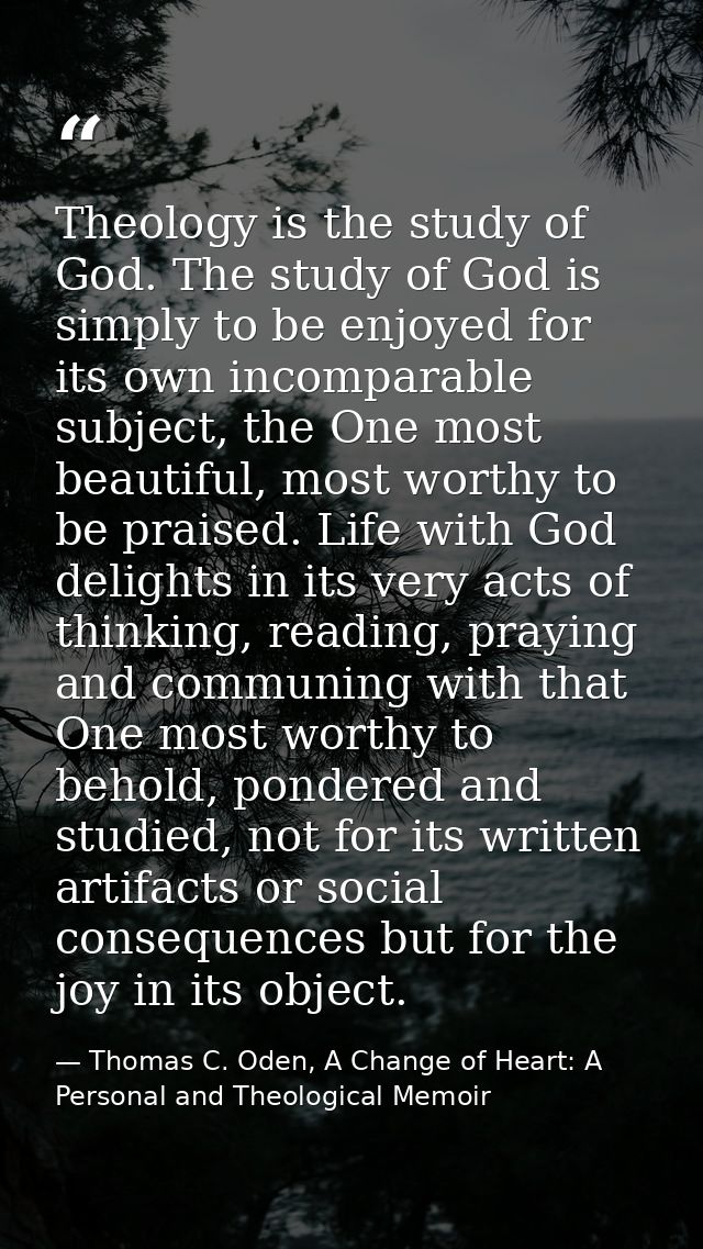 Theology is the study of God. The study of God is simply to be enjoyed for its own incomparable subject, the One most be — Thomas C. Oden, A Change of Heart: A Personal and Theological Memoir