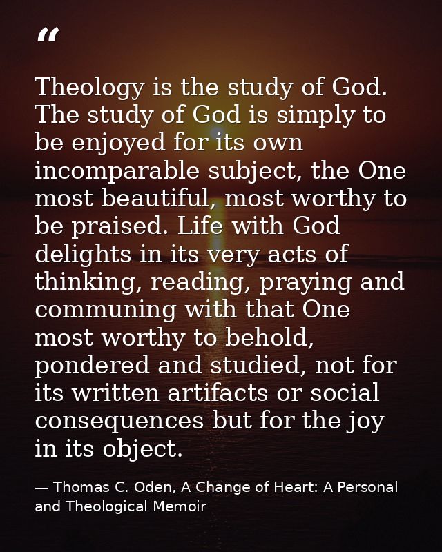 Theology is the study of God. The study of God is simply to be enjoyed for its own incomparable subject, the One most be — Thomas C. Oden, A Change of Heart: A Personal and Theological Memoir