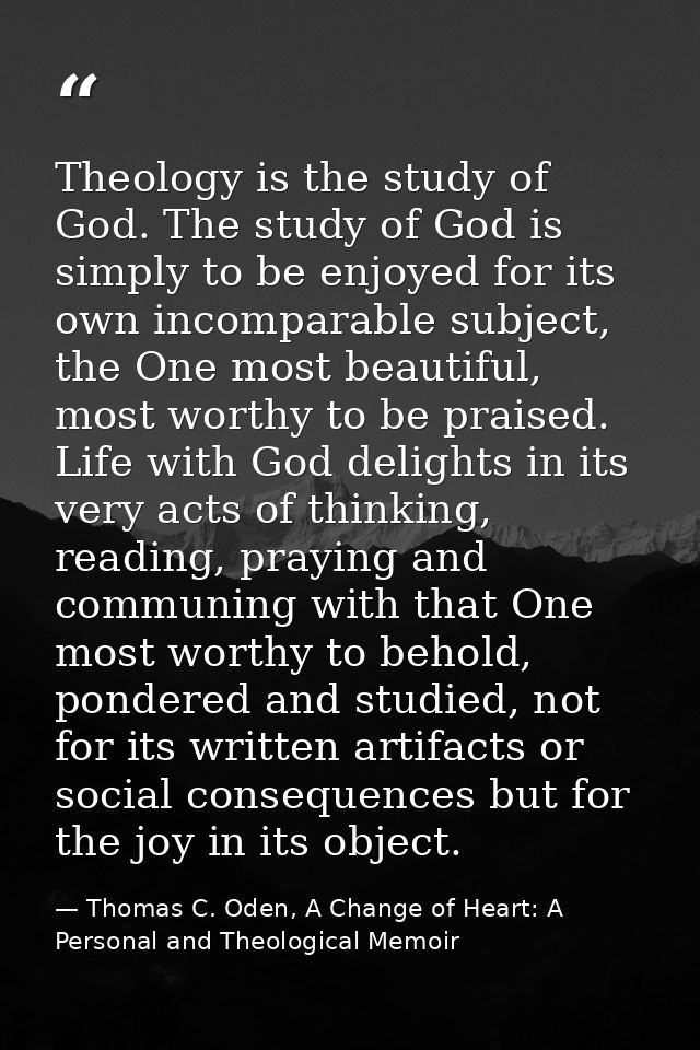 Theology is the study of God. The study of God is simply to be enjoyed for its own incomparable subject, the One most be — Thomas C. Oden, A Change of Heart: A Personal and Theological Memoir