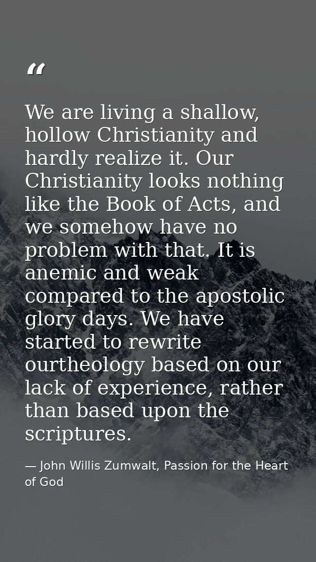 We are living a shallow, hollow Christianity and hardly realize it. Our Christianity looks nothing like the Book of Acts — John Willis Zumwalt, Passion for the Heart of God