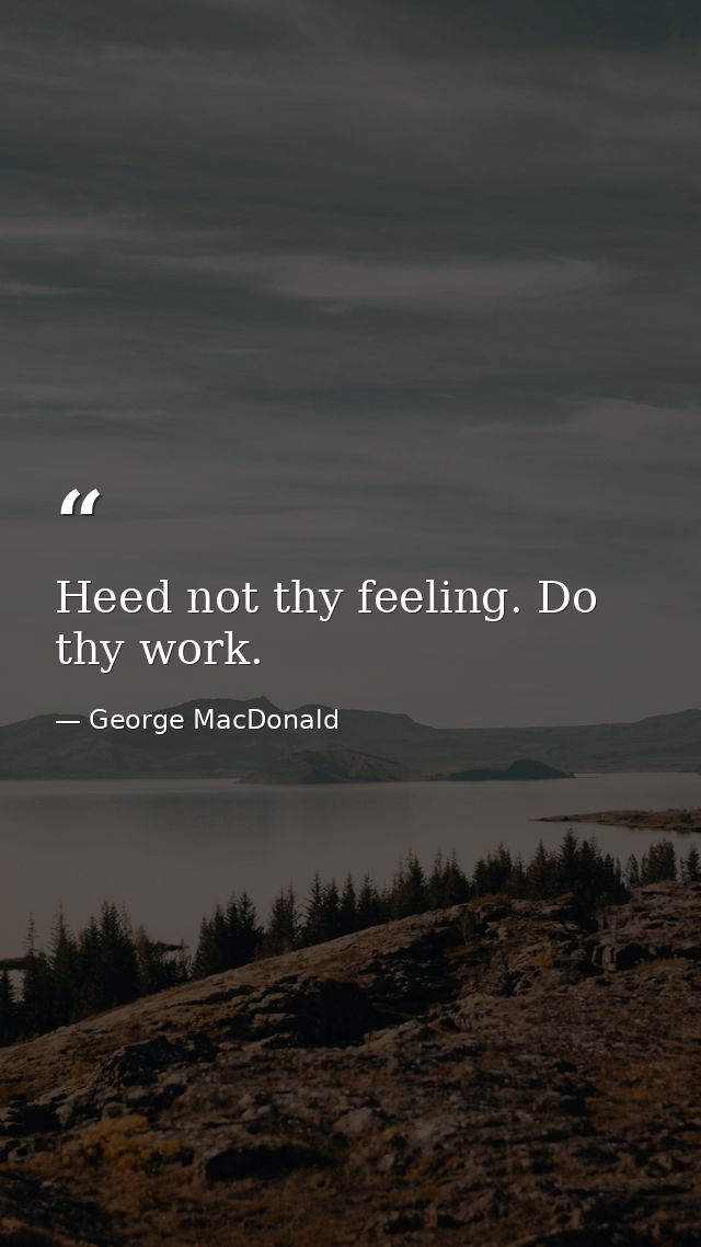 Heed not thy feeling. Do thy work. — George MacDonald