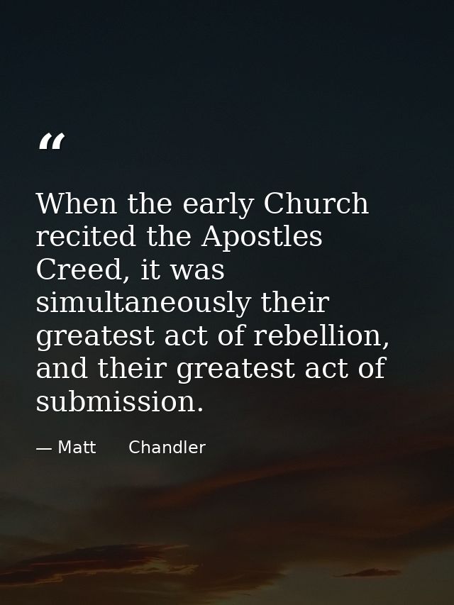 When the early Church recited the Apostles Creed, it was simultaneously their greatest act of rebellion, and their great — Matt      Chandler