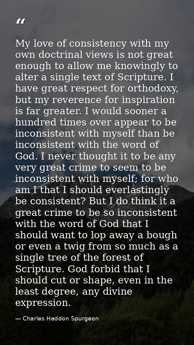 My love of consistency with my own doctrinal views is not great enough to allow me knowingly to alter a single text of S — Charles Haddon Spurgeon
