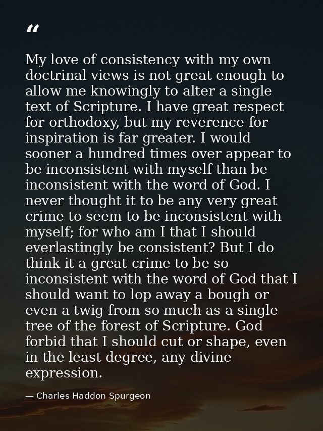 My love of consistency with my own doctrinal views is not great enough to allow me knowingly to alter a single text of S — Charles Haddon Spurgeon
