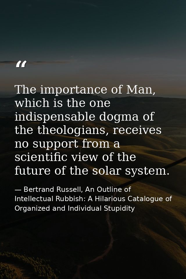The importance of Man, which is the one indispensable dogma of the theologians, receives no support from a scientific vi — Bertrand Russell, An Outline of Intellectual Rubbish: A Hilarious Catalogue of Organized and Individual Stupidity