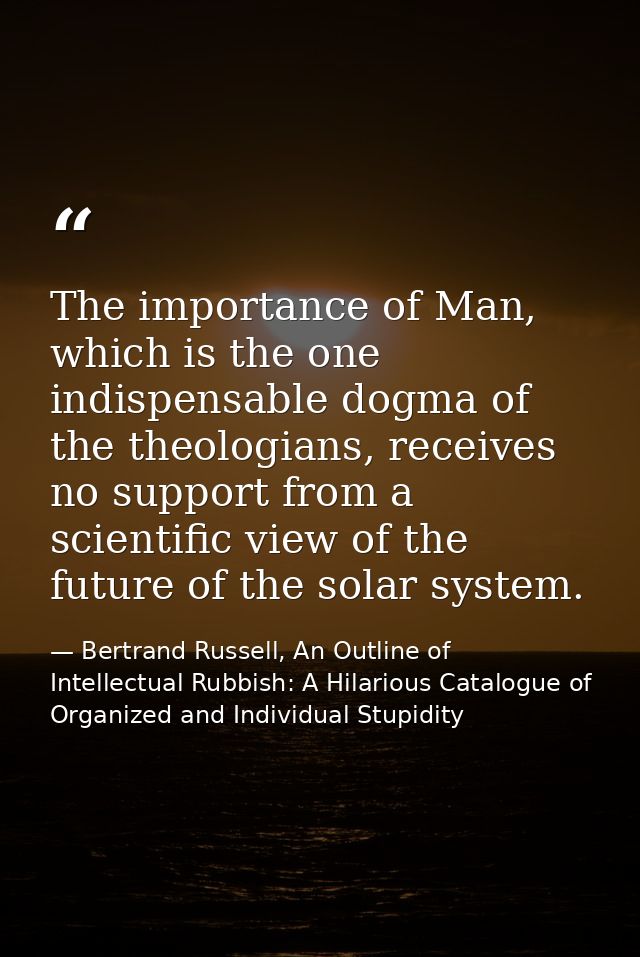 The importance of Man, which is the one indispensable dogma of the theologians, receives no support from a scientific vi — Bertrand Russell, An Outline of Intellectual Rubbish: A Hilarious Catalogue of Organized and Individual Stupidity