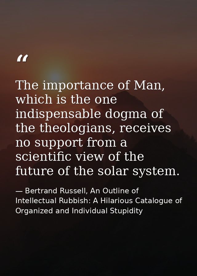The importance of Man, which is the one indispensable dogma of the theologians, receives no support from a scientific vi — Bertrand Russell, An Outline of Intellectual Rubbish: A Hilarious Catalogue of Organized and Individual Stupidity