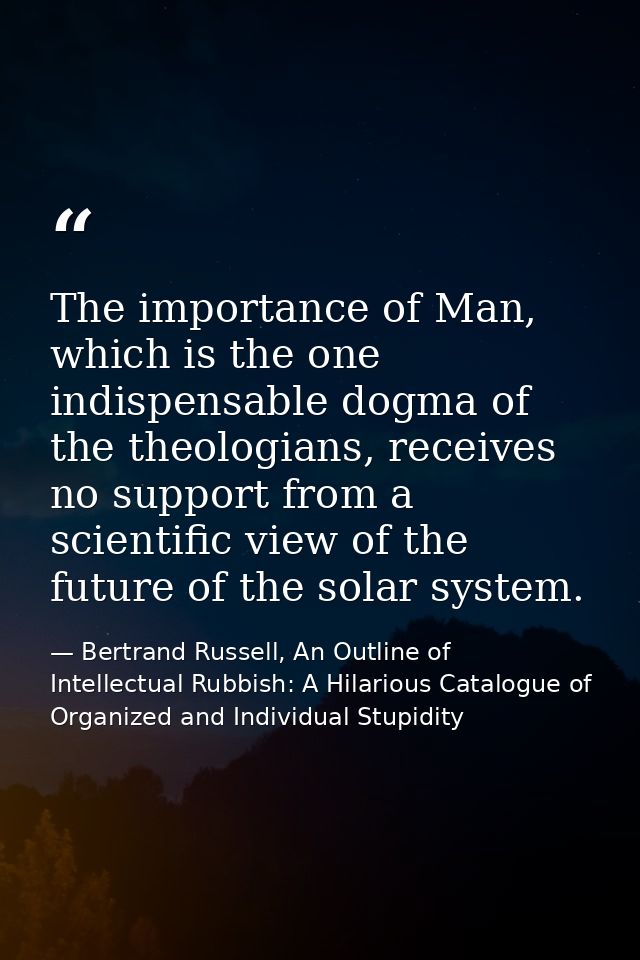The importance of Man, which is the one indispensable dogma of the theologians, receives no support from a scientific vi — Bertrand Russell, An Outline of Intellectual Rubbish: A Hilarious Catalogue of Organized and Individual Stupidity