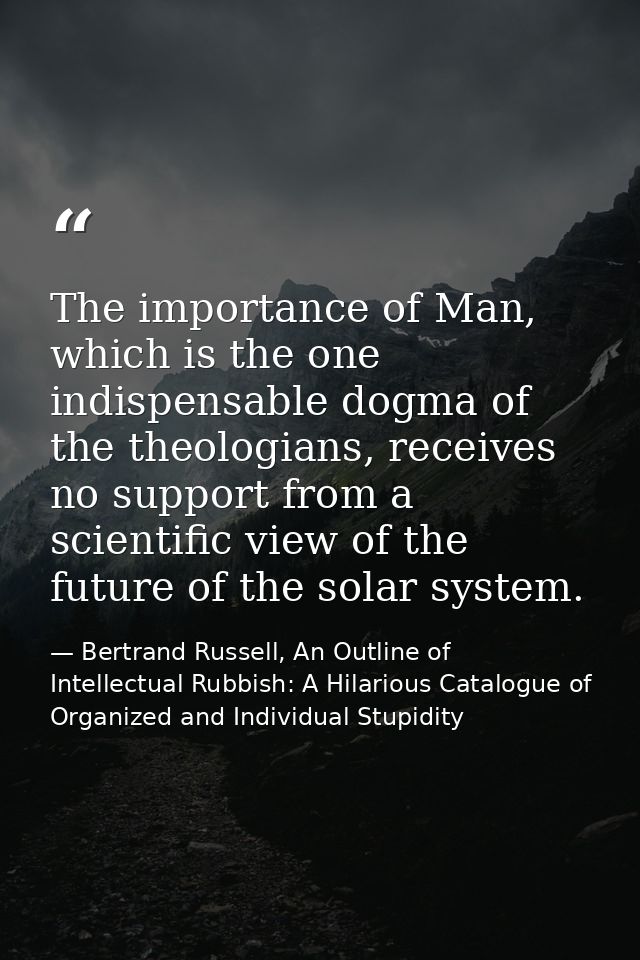 The importance of Man, which is the one indispensable dogma of the theologians, receives no support from a scientific vi — Bertrand Russell, An Outline of Intellectual Rubbish: A Hilarious Catalogue of Organized and Individual Stupidity