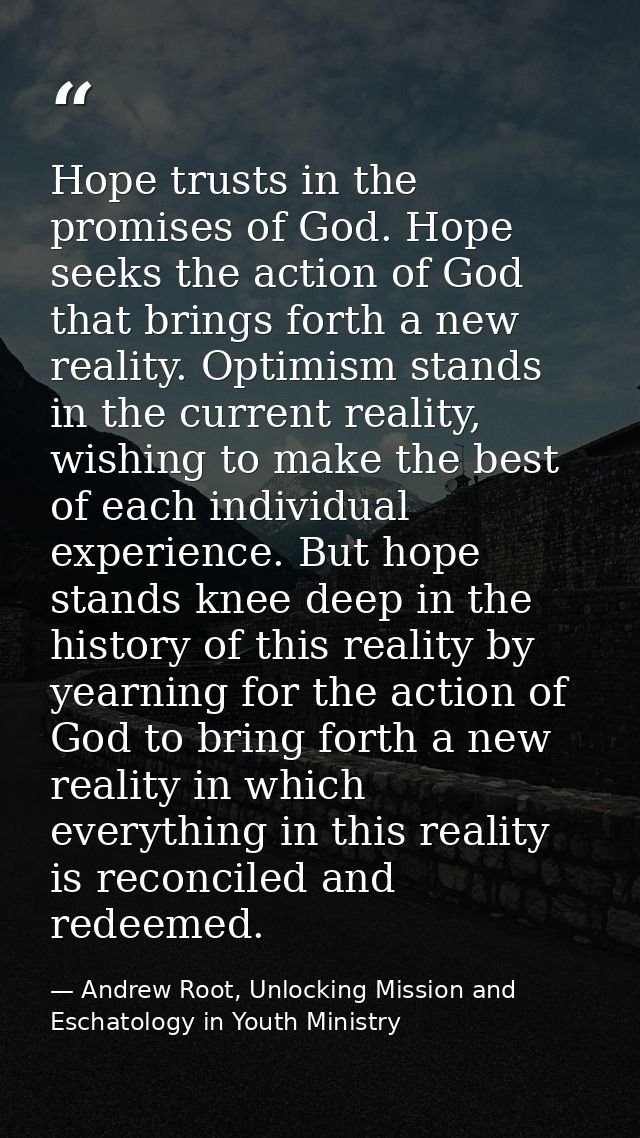 Hope trusts in the promises of God. Hope seeks the action of God that brings forth a new reality. Optimism stands in the — Andrew Root, Unlocking Mission and Eschatology in Youth Ministry