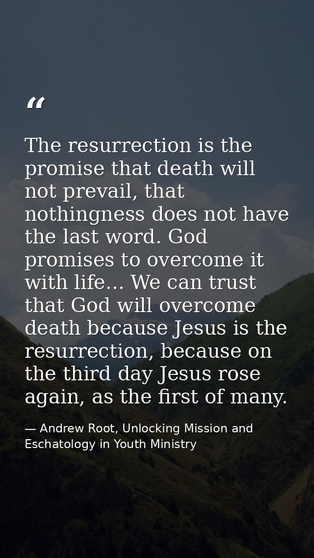 The resurrection is the promise that death will not prevail, that nothingness does not have the last word. God promises  — Andrew Root, Unlocking Mission and Eschatology in Youth Ministry