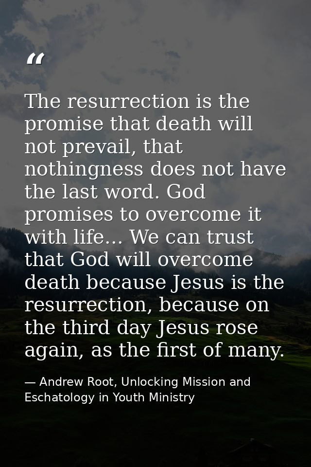 The resurrection is the promise that death will not prevail, that nothingness does not have the last word. God promises  — Andrew Root, Unlocking Mission and Eschatology in Youth Ministry