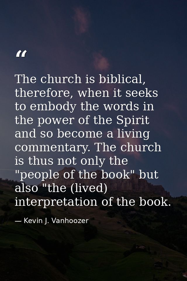 The church is biblical, therefore, when it seeks to embody the words in the power of the Spirit and so become a living c — Kevin J. Vanhoozer