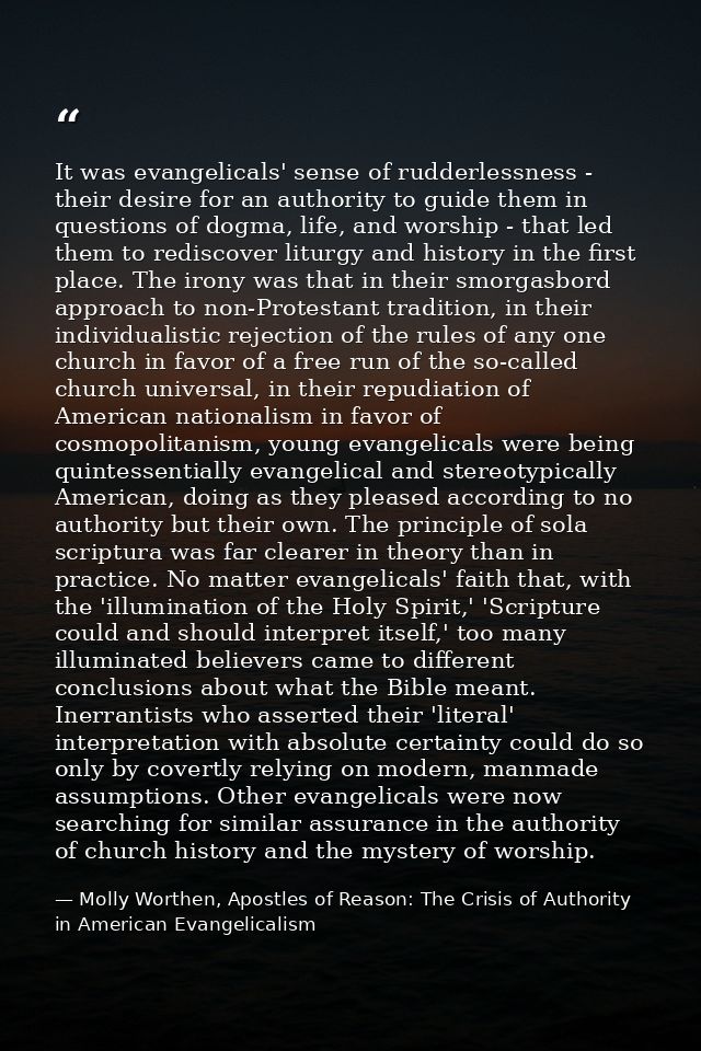 It was evangelicals' sense of rudderlessness - their desire for an authority to guide them in questions of dogma, life,  — Molly Worthen, Apostles of Reason: The Crisis of Authority in American Evangelicalism