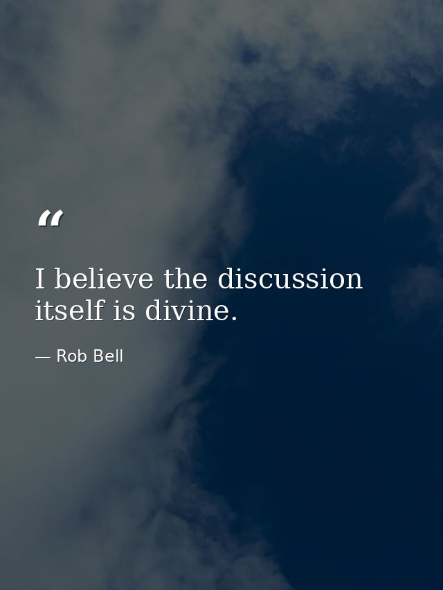 I believe the discussion itself is divine. — Rob Bell