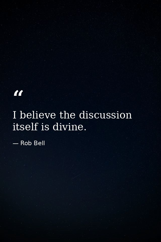 I believe the discussion itself is divine. — Rob Bell