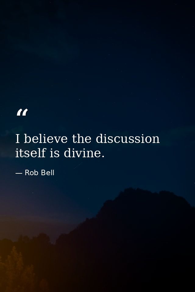 I believe the discussion itself is divine. — Rob Bell